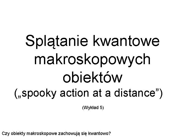 Splątanie kwantowe makroskopowych obiektów („spooky action at a distance”) (Wykład 5) Czy obiekty makroskopowe
