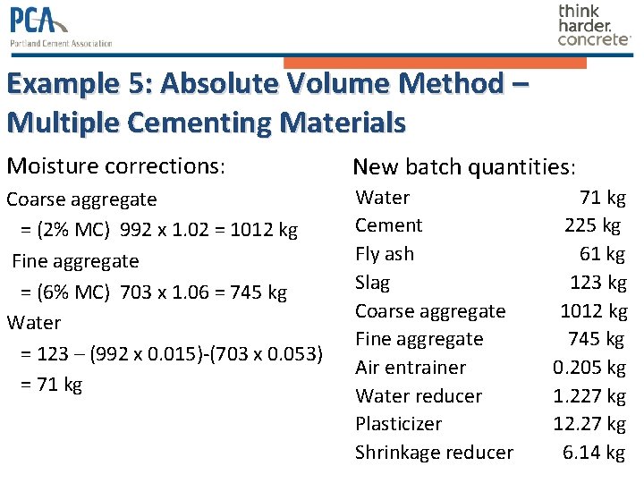 Example 5: Absolute Volume Method – Multiple Cementing Materials Moisture corrections: New batch quantities: Example 5: Absolute Volume Method – Multiple Cementing Materials Moisture corrections: New batch quantities: