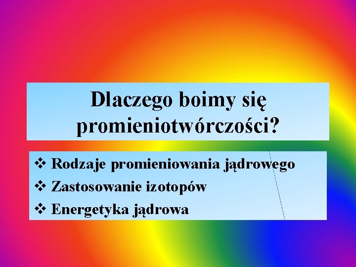 Dlaczego boimy się promieniotwórczości? v Rodzaje promieniowania jądrowego v Zastosowanie izotopów v Energetyka jądrowa