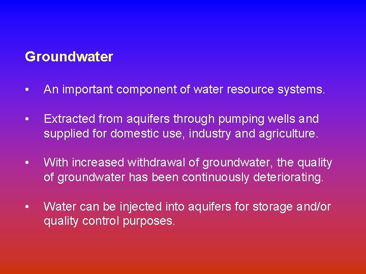 Groundwater • An important component of water resource systems. • Extracted from aquifers through