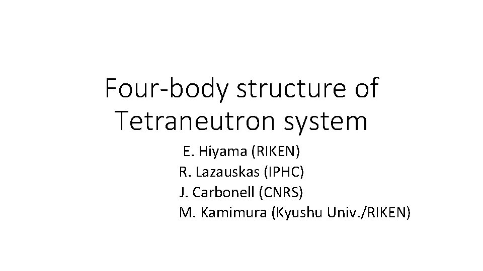 Four-body structure of Tetraneutron system E. Hiyama (RIKEN) R. Lazauskas (IPHC) J. Carbonell (CNRS)