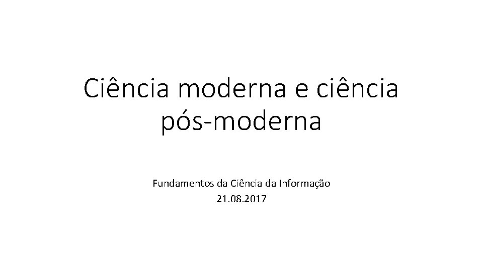 Ciência moderna e ciência pós-moderna Fundamentos da Ciência da Informação 21. 08. 2017 