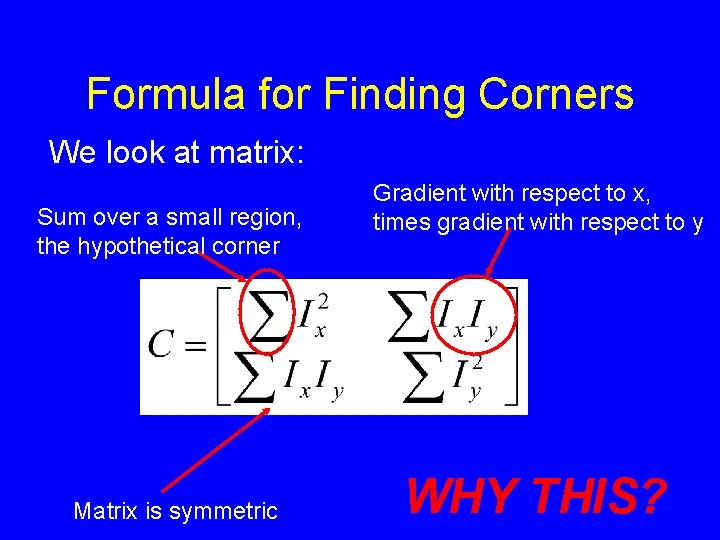 Formula for Finding Corners We look at matrix: Sum over a small region, the