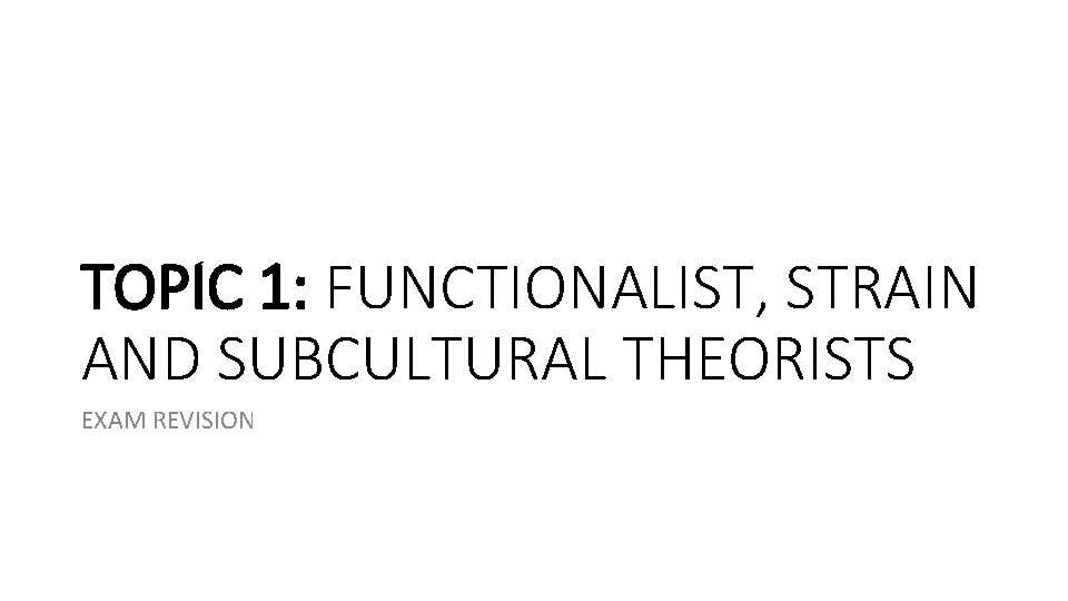 TOPIC 1: FUNCTIONALIST, STRAIN AND SUBCULTURAL THEORISTS EXAM REVISION TOPIC 1: FUNCTIONALIST, STRAIN AND SUBCULTURAL THEORISTS EXAM REVISION