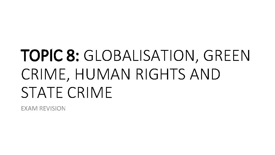TOPIC 8: GLOBALISATION, GREEN CRIME, HUMAN RIGHTS AND STATE CRIME EXAM REVISION TOPIC 8: GLOBALISATION, GREEN CRIME, HUMAN RIGHTS AND STATE CRIME EXAM REVISION