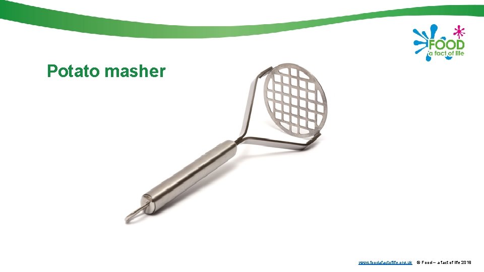 Potato masher www. foodafactoflife. org. uk © Food – a fact of life 2019 Potato masher www. foodafactoflife. org. uk © Food – a fact of life 2019