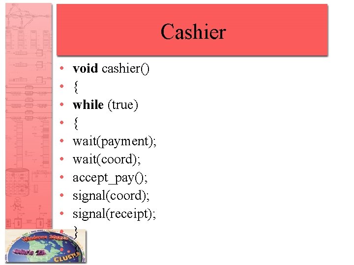 Cashier • • • void cashier() { while (true) { wait(payment); wait(coord); accept_pay(); signal(coord);