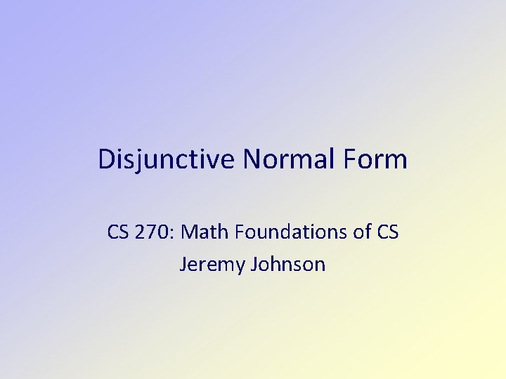 Disjunctive Normal Form CS 270: Math Foundations of CS Jeremy Johnson 