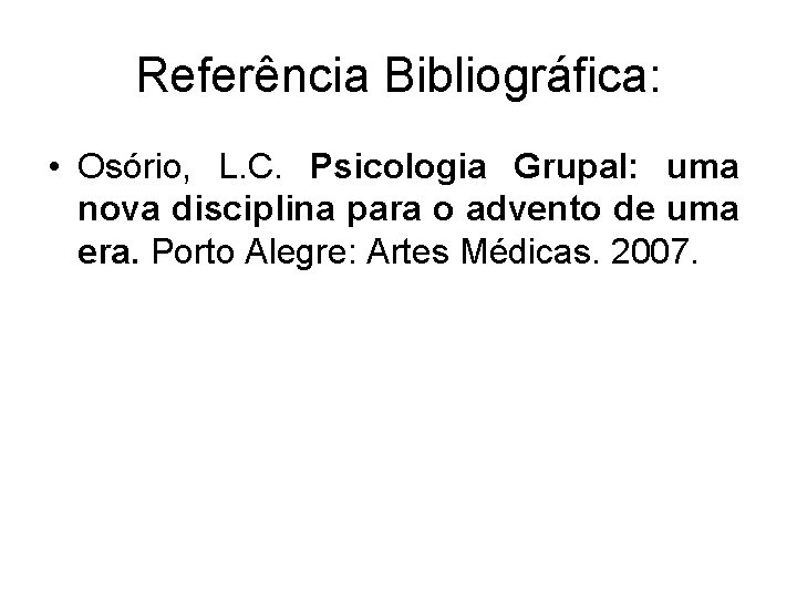 Referência Bibliográfica: • Osório, L. C. Psicologia Grupal: uma nova disciplina para o advento