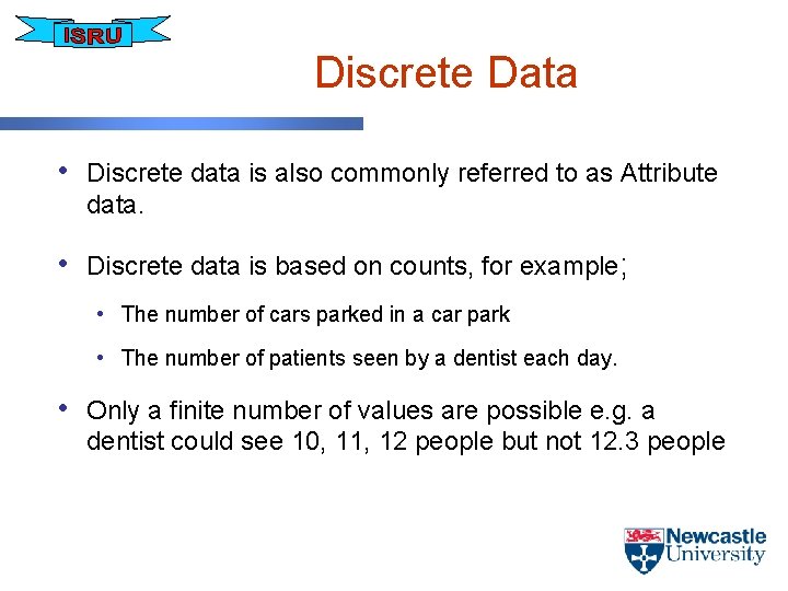 Discrete Data • Discrete data is also commonly referred to as Attribute data. •