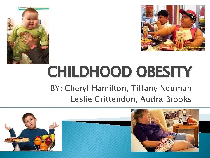 CHILDHOOD OBESITY BY: Cheryl Hamilton, Tiffany Neuman Leslie Crittendon, Audra Brooks 