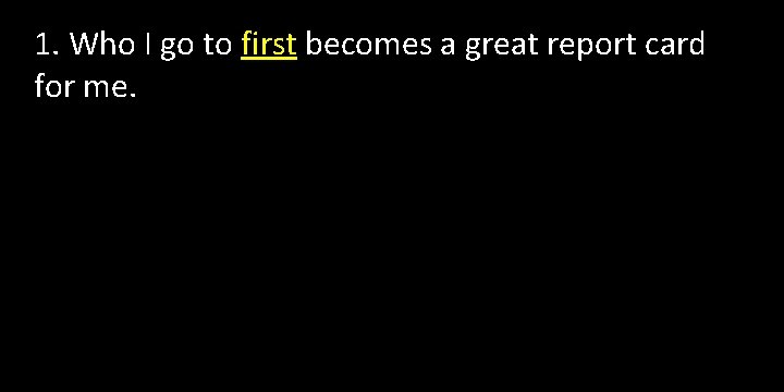 1. Who I go to first becomes a great report card for me. 