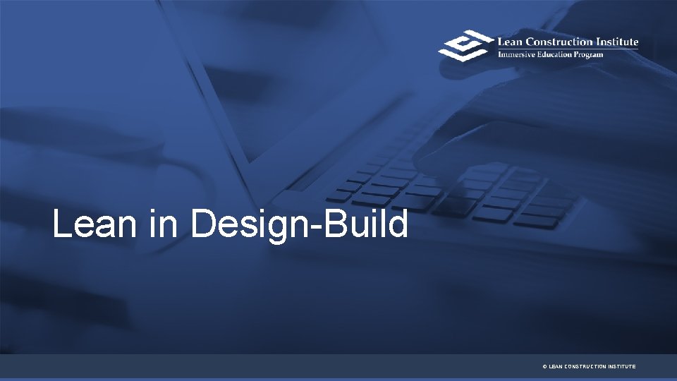 LEAN IN DESIGN-BUILD Lean in Design-Build © LEAN CONSTRUCTION INSTITUTE 