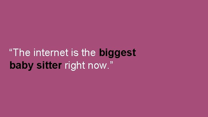 “The internet is the biggest baby sitter right now. ” 