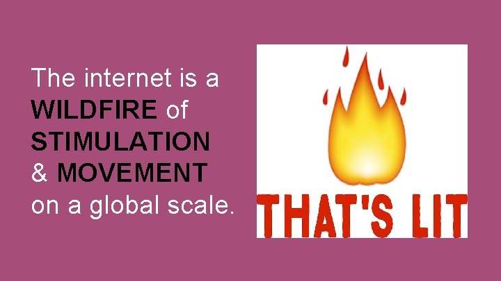 The internet is a WILDFIRE of STIMULATION & MOVEMENT on a global scale. 