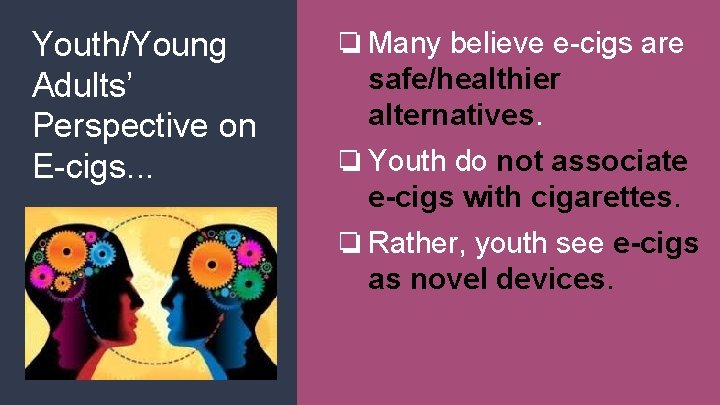 Youth/Young Adults’ Perspective on E-cigs. . . ❏Many believe e-cigs are safe/healthier alternatives. ❏Youth