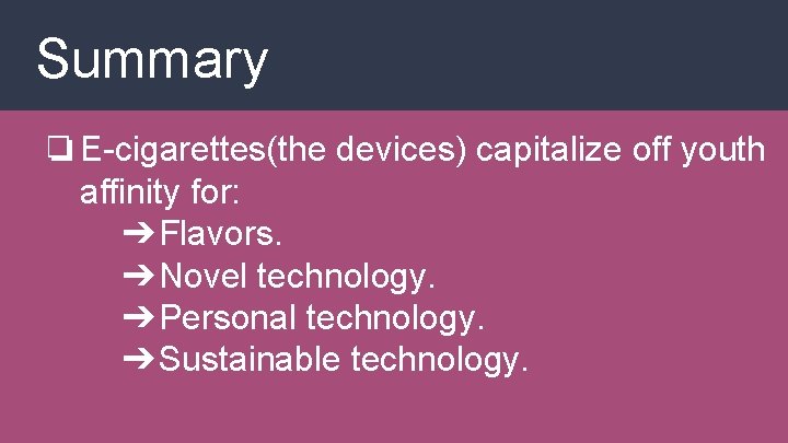 Summary ❏E-cigarettes(the devices) capitalize off youth affinity for: ➔Flavors. ➔Novel technology. ➔Personal technology. ➔Sustainable
