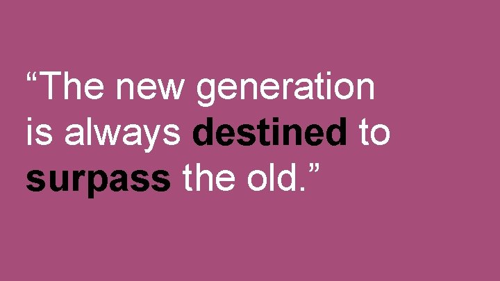 “The new generation is always destined to surpass the old. ” 