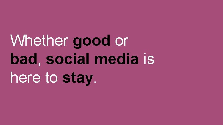 Whether good or bad, social media is here to stay. 