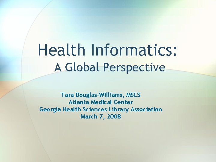 Health Informatics: A Global Perspective Tara Douglas-Williams, MSLS Atlanta Medical Center Georgia Health Sciences