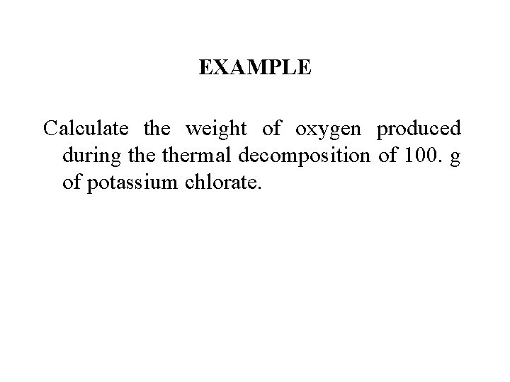 EXAMPLE Calculate the weight of oxygen produced during thermal decomposition of 100. g of