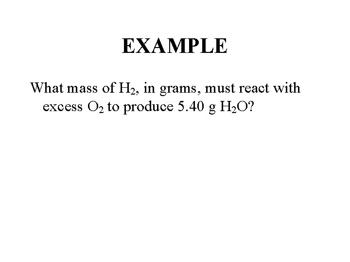 EXAMPLE What mass of H 2, in grams, must react with excess O 2