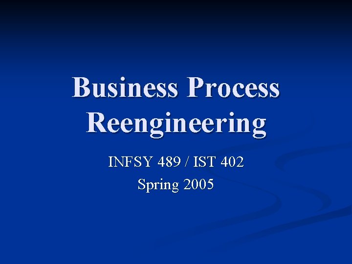 Business Process Reengineering INFSY 489 / IST 402 Spring 2005 