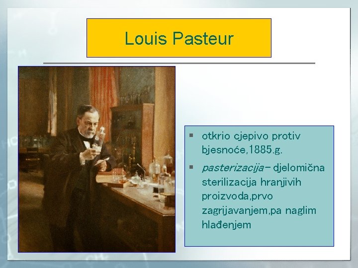 Louis Pasteur § otkrio cjepivo protiv bjesnoće, 1885. g. § pasterizacija- djelomična sterilizacija hranjivih