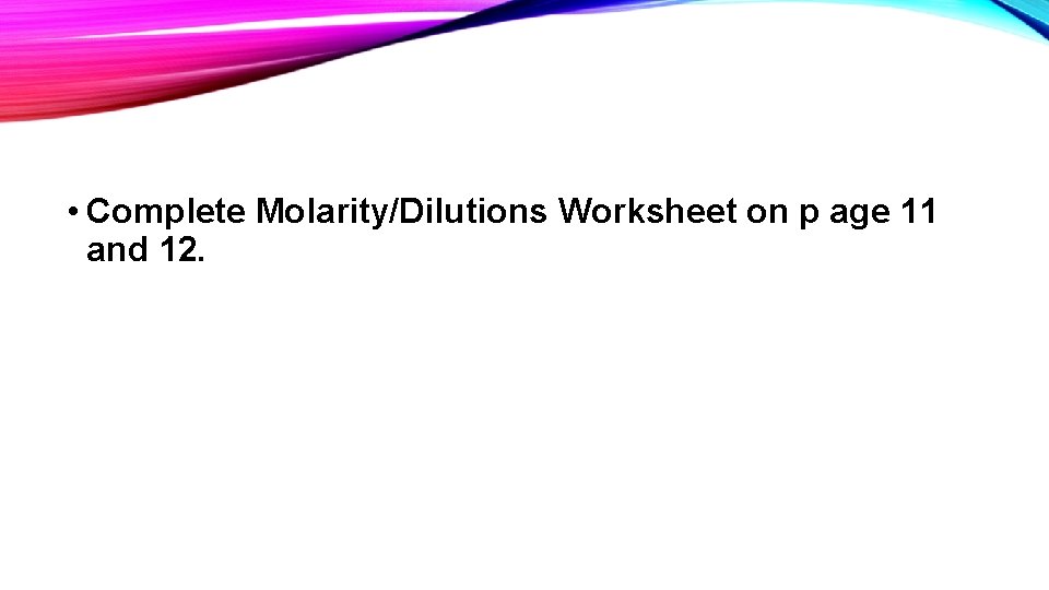 • Complete Molarity/Dilutions Worksheet on p age 11 and 12. • Complete Molarity/Dilutions Worksheet on p age 11 and 12.