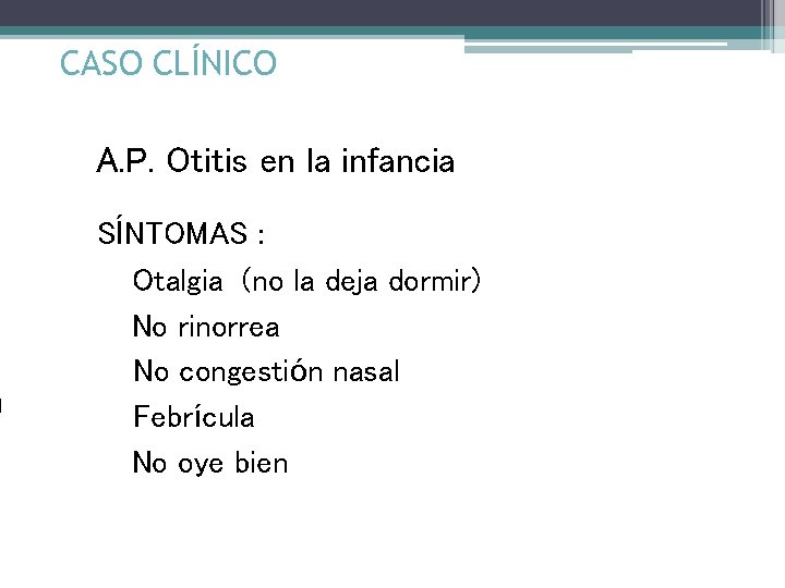 CASO CLÍNICO A. P. Otitis en la infancia SÍNTOMAS : Otalgia (no la deja