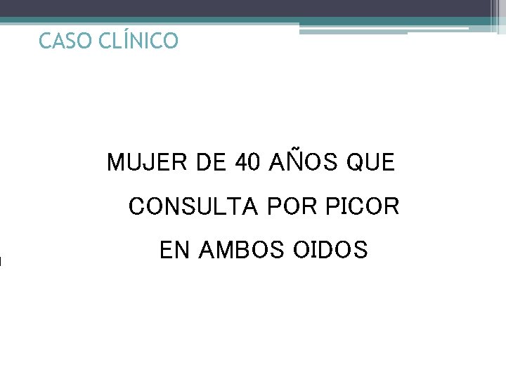 CASO CLÍNICO MUJER DE 40 AÑOS QUE CONSULTA POR PICOR EN AMBOS OIDOS 