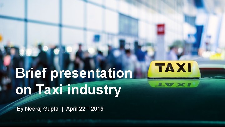 Brief presentation on Taxi industry By Neeraj Gupta | April 22 nd 2016 