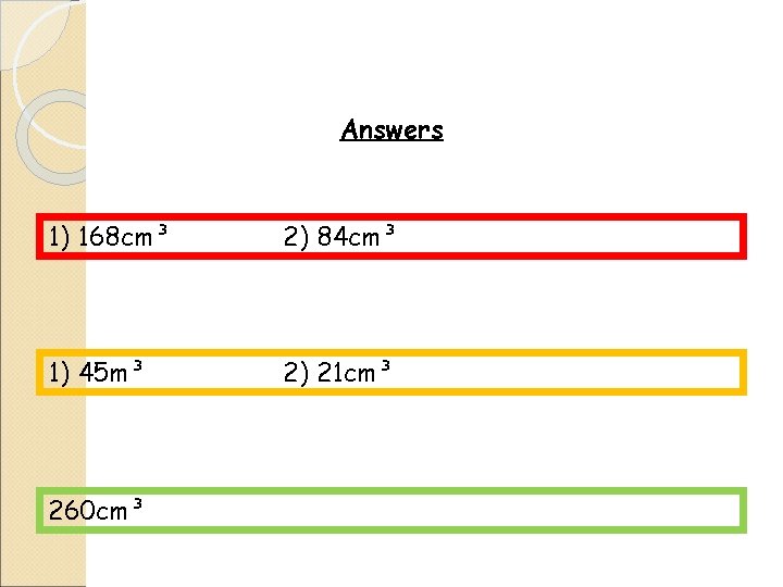 Answers 1) 168 cm³ 2) 84 cm³ 1) 45 m³ 2) 21 cm³ 260
