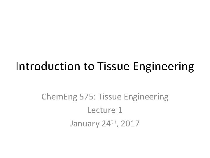 Introduction to Tissue Engineering Chem. Eng 575: Tissue Engineering Lecture 1 January 24 th,