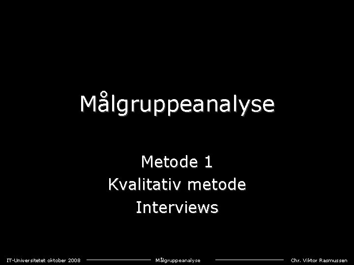 Målgruppeanalyse Metode 1 Kvalitativ metode Interviews IT-Universitetet oktober 2008 Målgruppeanalyse Chr. Viktor Rasmussen 