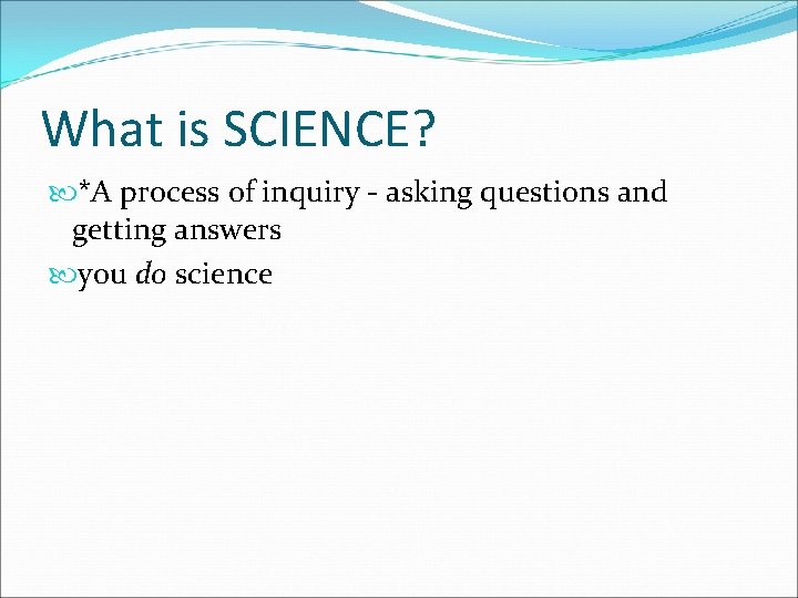 What is SCIENCE? *A process of inquiry - asking questions and getting answers you