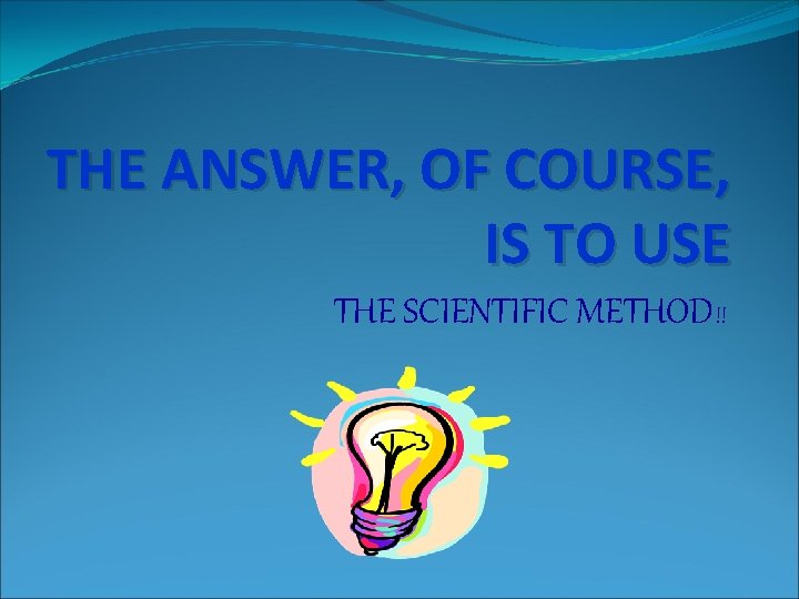 THE ANSWER, OF COURSE, IS TO USE THE SCIENTIFIC METHOD!! 