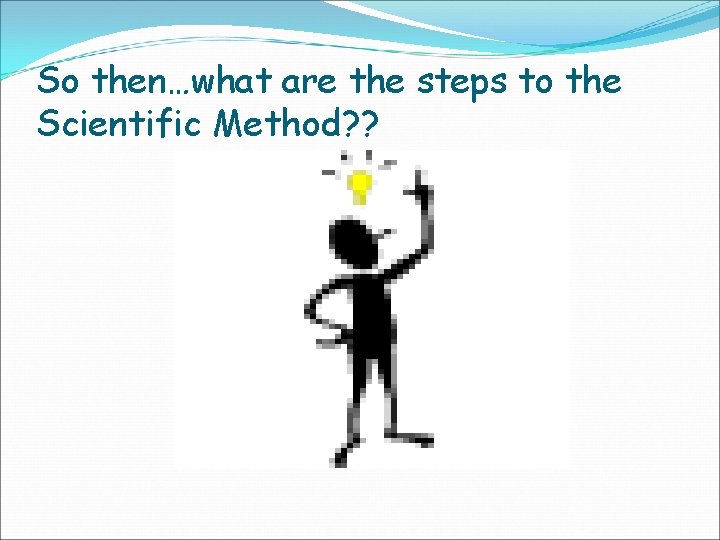 So then…what are the steps to the Scientific Method? ? 