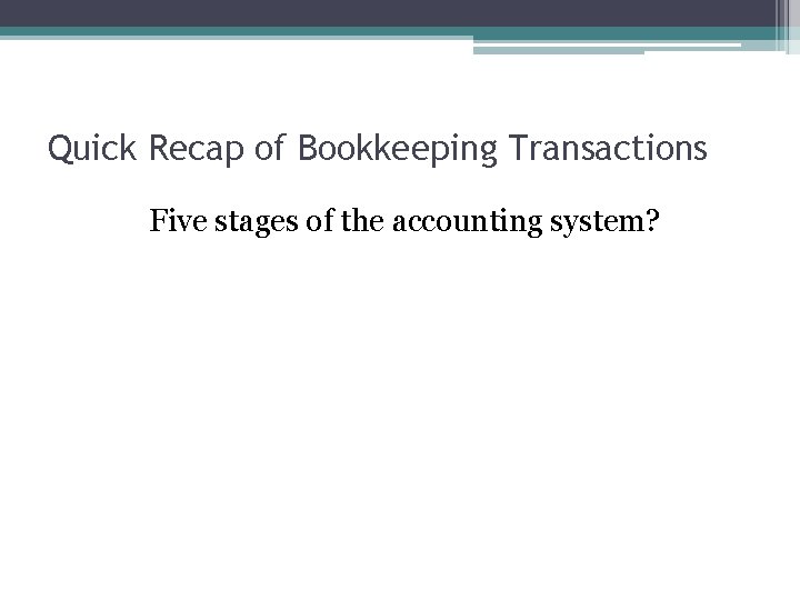 Quick Recap of Bookkeeping Transactions Five stages of the accounting system? 