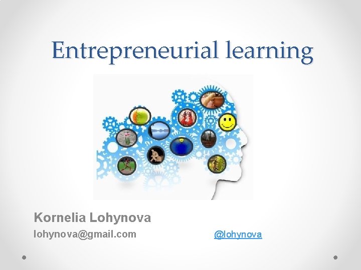 Entrepreneurial learning Kornelia Lohynova lohynova@gmail. com @lohynova 