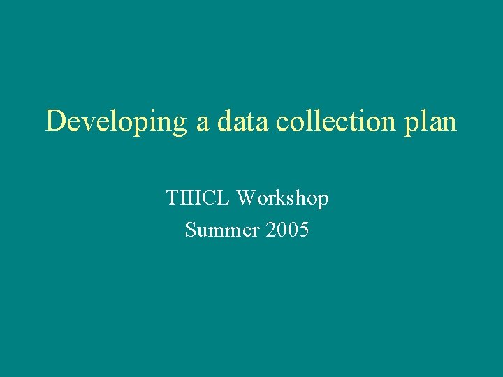 Developing a data collection plan TIIICL Workshop Summer 2005 