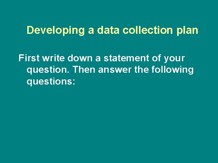 Developing a data collection plan First write down a statement of your question. Then