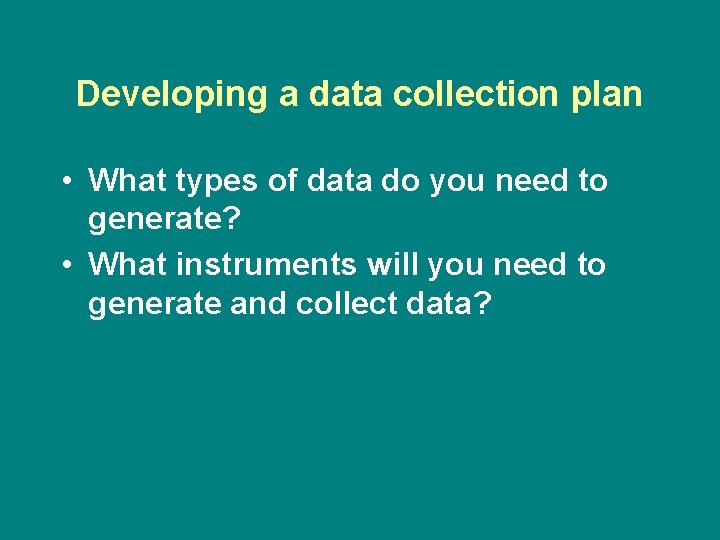 Developing a data collection plan • What types of data do you need to