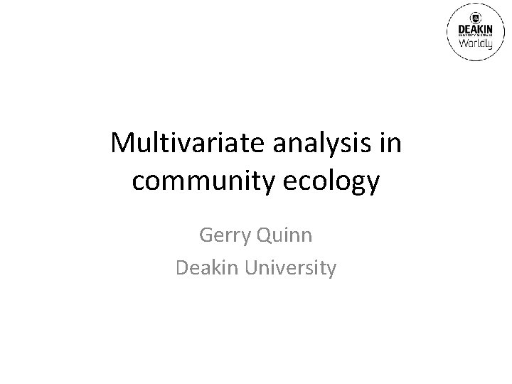 Multivariate analysis in community ecology Gerry Quinn Deakin University 