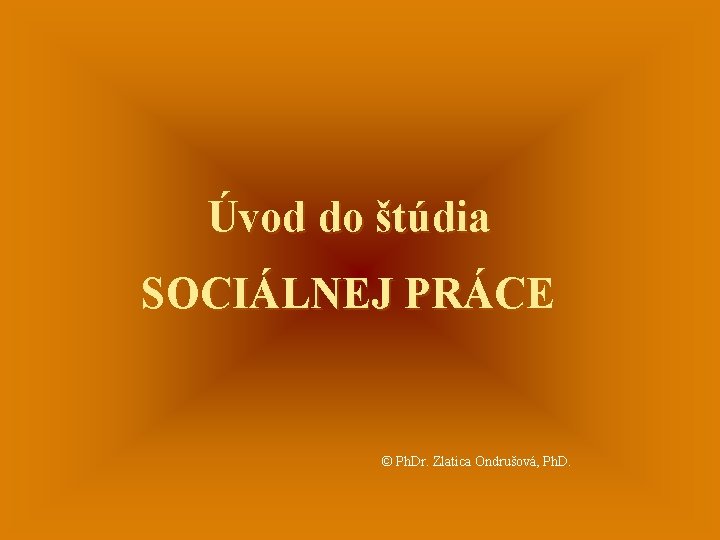 Úvod do štúdia SOCIÁLNEJ PRÁCE © Ph. Dr. Zlatica Ondrušová, Ph. D. 