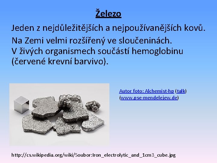 Železo Jeden z nejdůležitějších a nejpoužívanějších kovů. Na Zemi velmi rozšířený ve sloučeninách. V