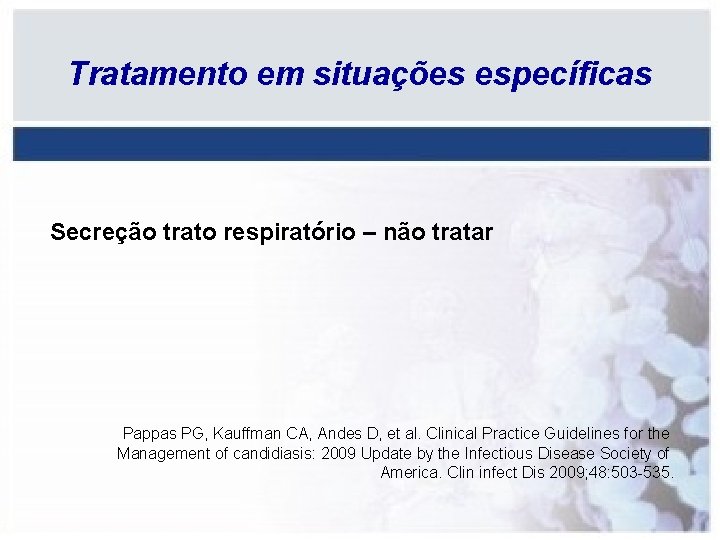 Tratamento em situações específicas Secreção trato respiratório – não tratar Pappas PG, Kauffman CA,