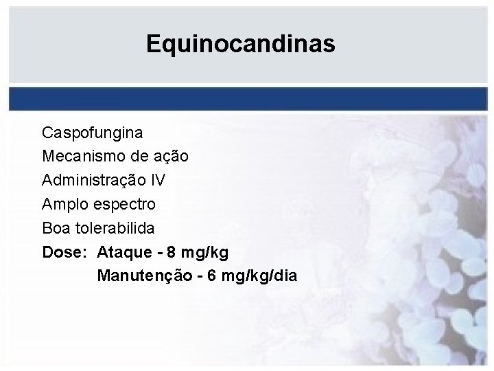 Equinocandinas Caspofungina Mecanismo de ação Administração IV Amplo espectro Boa tolerabilida Dose: Ataque -