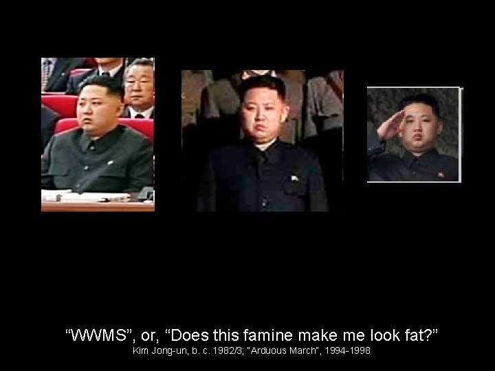 “WWMS”, or, “Does this famine make me look fat? ” Kim Jong-un, b. c.