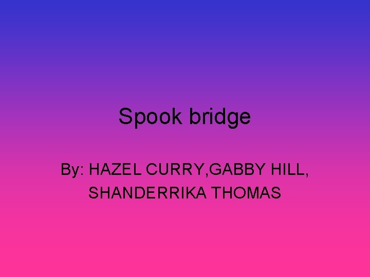 Spook bridge By: HAZEL CURRY, GABBY HILL, SHANDERRIKA THOMAS 